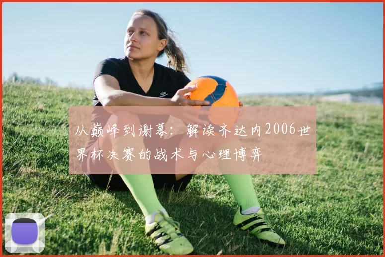 从巅峰到谢幕：解读齐达内2006世界杯决赛的战术与心理博弈