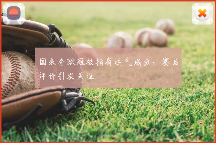 国米夺欧冠被指有运气成分，赛后评价引发关注