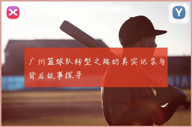 广州篮球队转型之路的真实记录与背后故事探寻