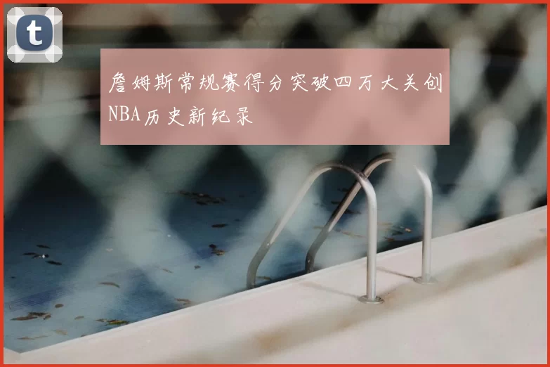 詹姆斯常规赛得分突破四万大关创NBA历史新纪录