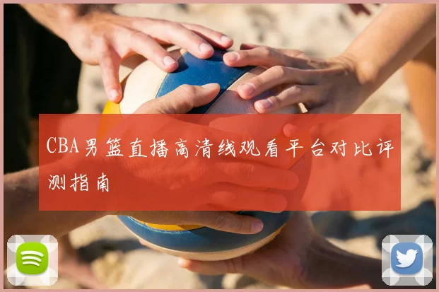 CBA男篮直播高清线观看平台对比评测指南