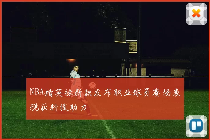 NBA精英袜新款发布职业球员赛场表现获科技助力