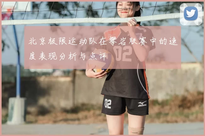 北京极限运动队在攀岩联赛中的速度表现分析与点评