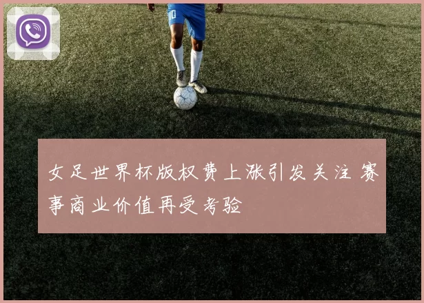 女足世界杯版权费上涨引发关注 赛事商业价值再受考验