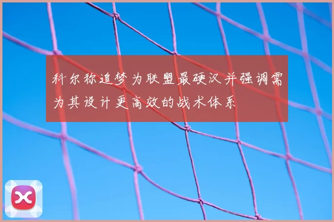 科尔称追梦为联盟最硬汉并强调需为其设计更高效的战术体系