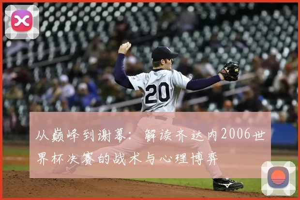 从巅峰到谢幕：解读齐达内2006世界杯决赛的战术与心理博弈