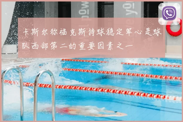 卡斯尔称福克斯持球稳定军心是球队西部第二的重要因素之一