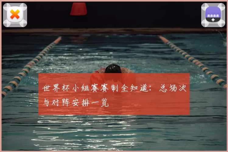世界杯小组赛赛制全知道：总场次与对阵安排一览