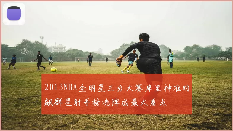 2013NBA全明星三分大赛库里神准对飙群星射手榜洗牌成最大看点