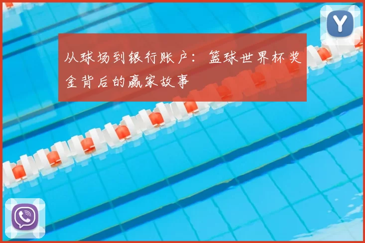 从球场到银行账户：篮球世界杯奖金背后的赢家故事