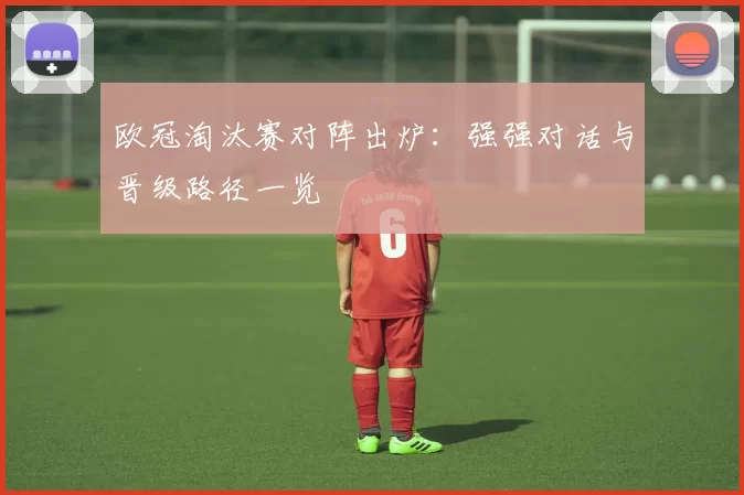 欧冠淘汰赛对阵出炉：强强对话与晋级路径一览