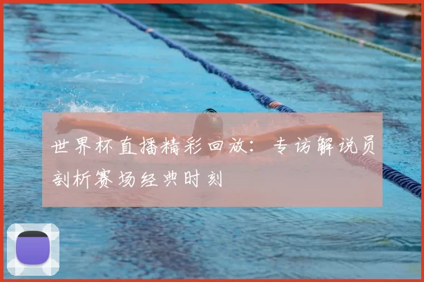 世界杯直播精彩回放:专访解说员剖析赛场经典时刻