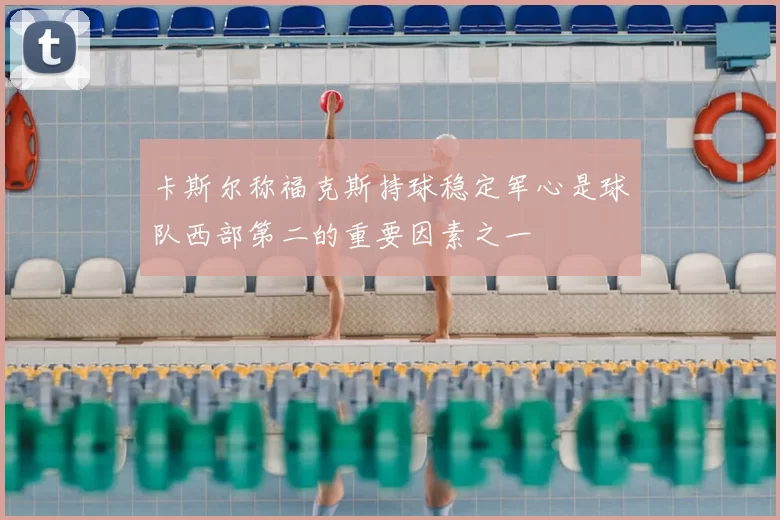 卡斯尔称福克斯持球稳定军心是球队西部第二的重要因素之一