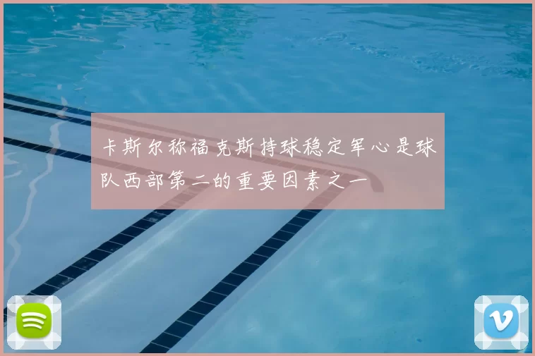 卡斯尔称福克斯持球稳定军心是球队西部第二的重要因素之一
