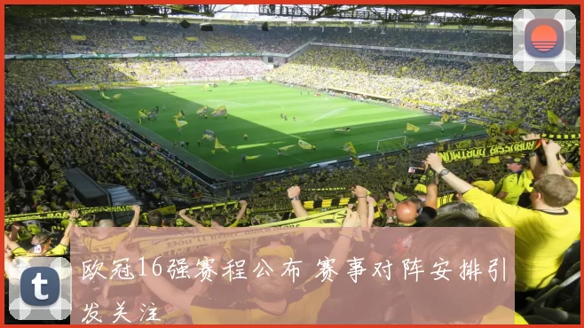 欧冠16强赛程公布 赛事对阵安排引发关注