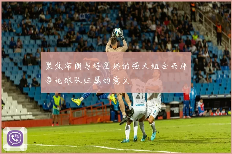 聚焦布朗与塔图姆的强大组合而非争论球队归属的意义