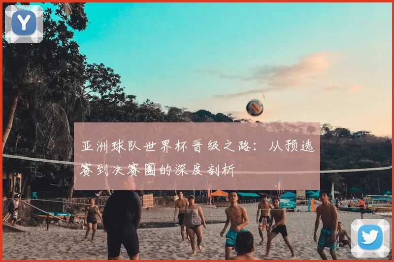 亚洲球队世界杯晋级之路：从预选赛到决赛圈的深度剖析